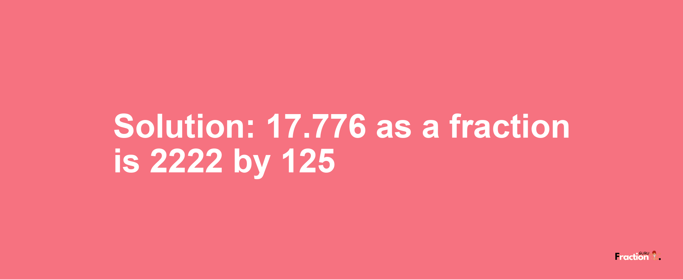 Solution:17.776 as a fraction is 2222/125